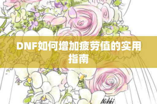 DNF如何增加疲劳值的实用指南 DNF如何增加疲劳值的实用指南