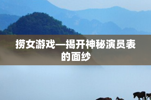 捞女游戏—揭开神秘演员表的面纱 捞女游戏—揭开神秘演员表的面纱