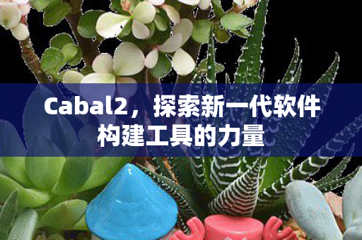 Cabal2，探索新一代软件构建工具的力量