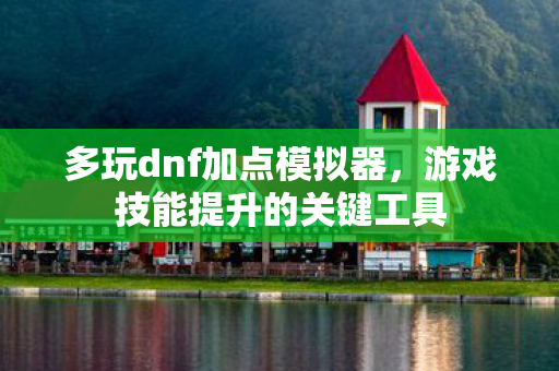 多玩dnf加点模拟器，游戏技能提升的关键工具