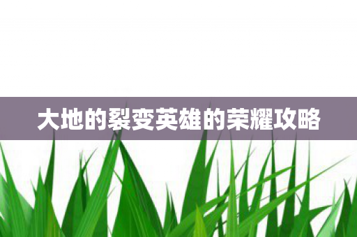 大地的裂变英雄的荣耀攻略 大地的裂变英雄的荣耀攻略