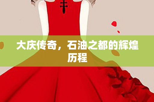 大庆传奇，石油之都的辉煌历程