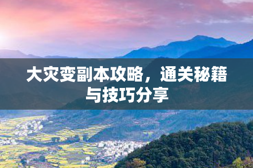 大灾变副本攻略,通关秘籍与技巧分享 大灾变副本攻略,通关秘籍与技巧分享