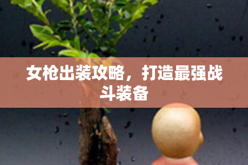 女枪出装攻略，打造最强战斗装备