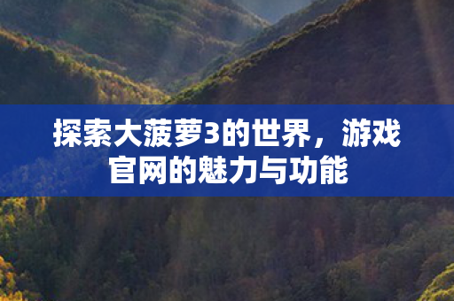 探索大菠萝3的世界，游戏官网的魅力与功能