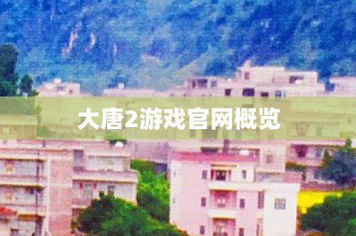 大唐2游戏官网概览 大唐2游戏官网概览