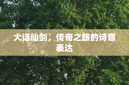 大话仙剑，传奇之旅的诗意表达