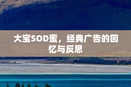 大宝SOD蜜,经典广告的回忆与反思 大宝SOD蜜,经典广告的回忆与反思