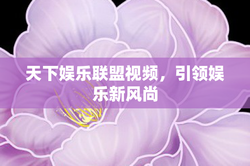 天下娱乐联盟视频，引领娱乐新风尚