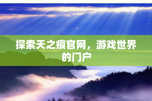 探索天之痕官网，游戏世界的门户