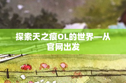 探索天之痕OL的世界—从官网出发 探索天之痕OL的世界—从官网出发