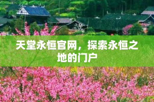 天堂永恒官网,探索永恒之地的门户 天堂永恒官网,探索永恒之地的门户