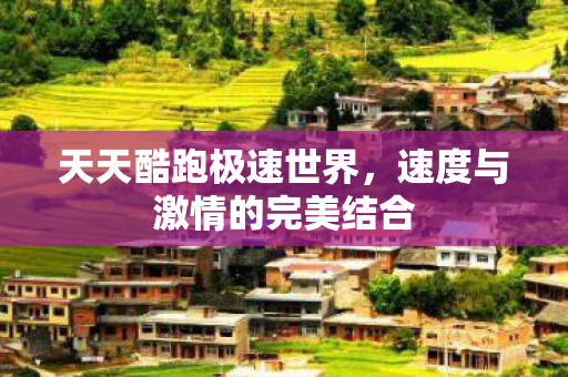 天天酷跑极速世界，速度与激情的完美结合