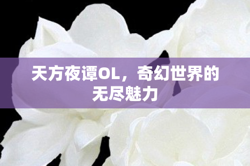 天方夜谭OL,奇幻世界的无尽魅力 天方夜谭OL,奇幻世界的无尽魅力