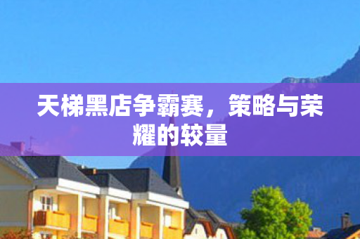 天梯黑店争霸赛,策略与荣耀的较量 天梯黑店争霸赛,策略与荣耀的较量