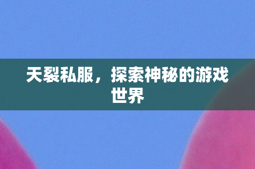 天裂私服,探索神秘的游戏世界 天裂私服,探索神秘的游戏世界