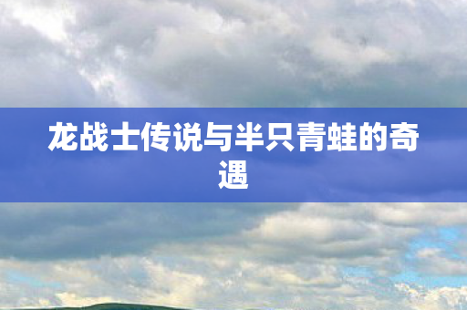 龙战士传说与半只青蛙的奇遇