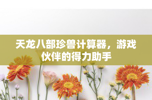 天龙八部珍兽计算器,游戏伙伴的得力助手 天龙八部珍兽计算器,游戏伙伴的得力助手