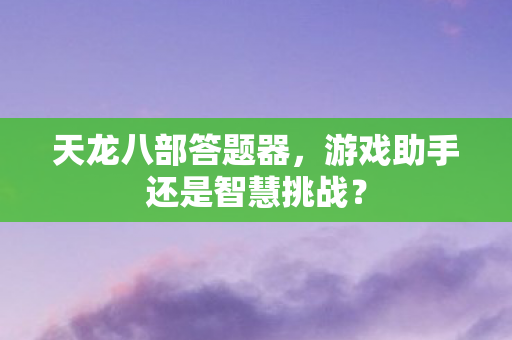 天龙八部答题器，游戏助手还是智慧挑战？