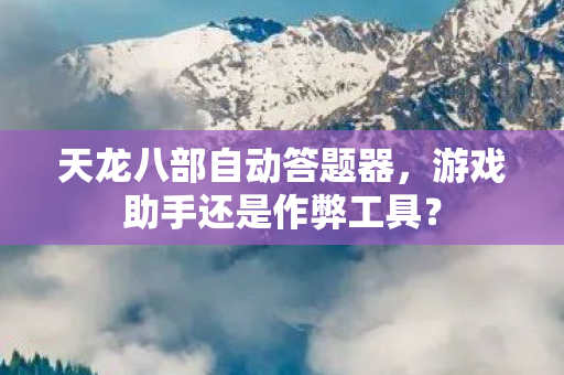 天龙八部自动答题器，游戏助手还是作弊工具？