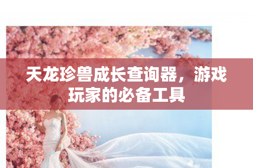 天龙珍兽成长查询器,游戏玩家的必备工具 天龙珍兽成长查询器,游戏玩家的必备工具