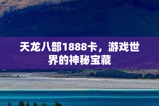 天龙八部1888卡,游戏世界的神秘宝藏 天龙八部1888卡,游戏世界的神秘宝藏