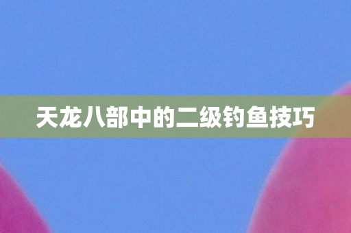 天龙八部中的二级钓鱼技巧
