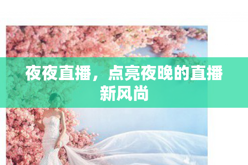 夜夜直播,点亮夜晚的直播新风尚 夜夜直播,点亮夜晚的直播新风尚