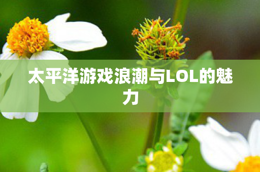 太平洋游戏浪潮与LOL的魅力 太平洋游戏浪潮与LOL的魅力