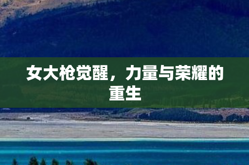 女大枪觉醒，力量与荣耀的重生