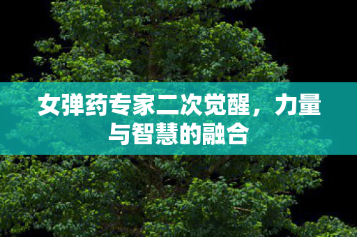 女弹药专家二次觉醒，力量与智慧的融合