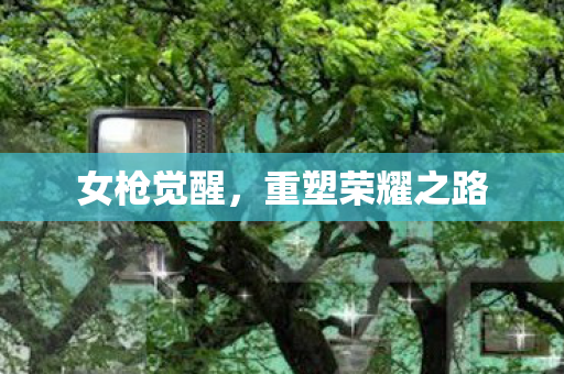 女枪觉醒,重塑荣耀之路 女枪觉醒,重塑荣耀之路