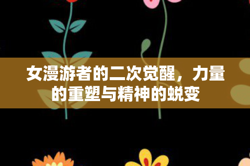女漫游者的二次觉醒,力量的重塑与精神的蜕变 女漫游者的二次觉醒,力量的重塑与精神的蜕变