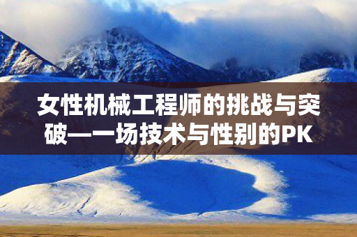 女性机械工程师的挑战与突破—一场技术与性别的PK 女性机械工程师的挑战与突破—一场技术与性别的PK