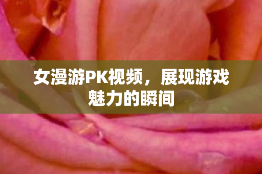 女漫游PK视频，展现游戏魅力的瞬间