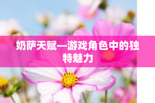 奶萨天赋—游戏角色中的独特魅力 奶萨天赋—游戏角色中的独特魅力
