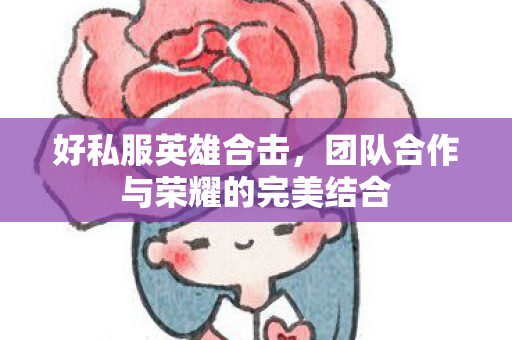 好私服英雄合击，团队合作与荣耀的完美结合