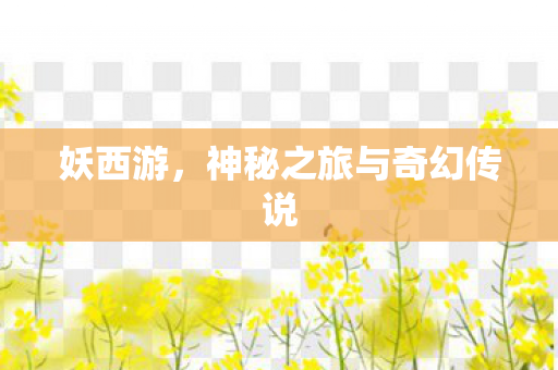 妖西游,神秘之旅与奇幻传说 妖西游,神秘之旅与奇幻传说