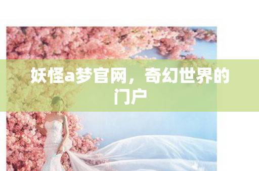 妖怪a梦官网,奇幻世界的门户 妖怪a梦官网,奇幻世界的门户