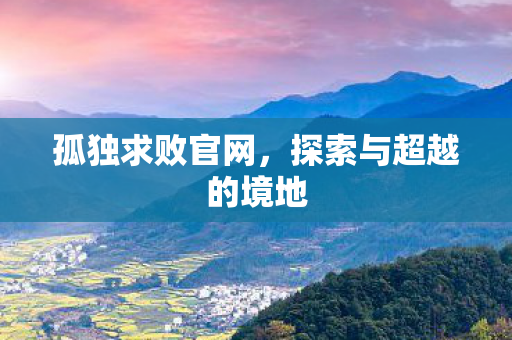 孤独求败官网,探索与超越的境地 孤独求败官网,探索与超越的境地