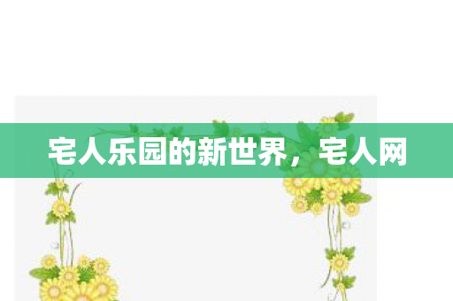 宅人乐园的新世界，宅人网