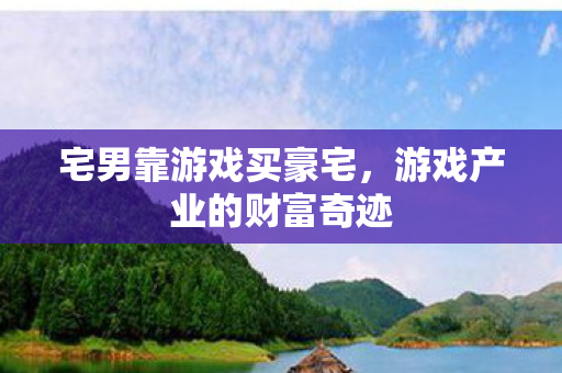 宅男靠游戏买豪宅，游戏产业的财富奇迹