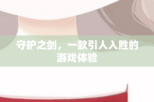 守护之剑,一款引人入胜的游戏体验 守护之剑,一款引人入胜的游戏体验