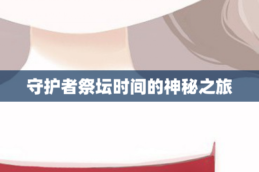 守护者祭坛时间的神秘之旅 守护者祭坛时间的神秘之旅