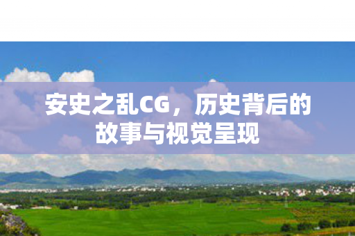 安史之乱CG，历史背后的故事与视觉呈现