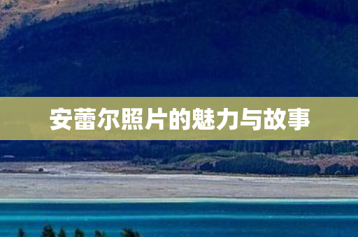 安蕾尔照片的魅力与故事