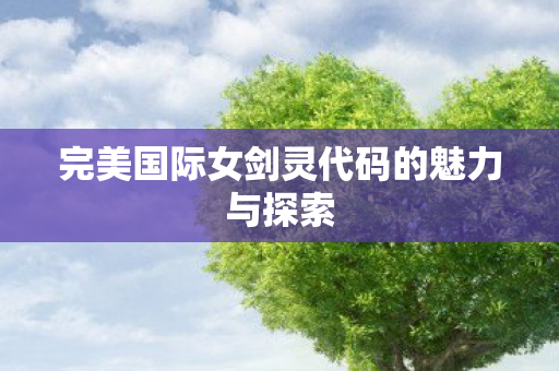 完美国际女剑灵代码的魅力与探索 完美国际女剑灵代码的魅力与探索