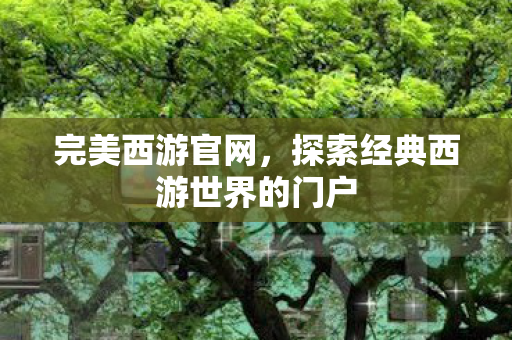 完美西游官网，探索经典西游世界的门户