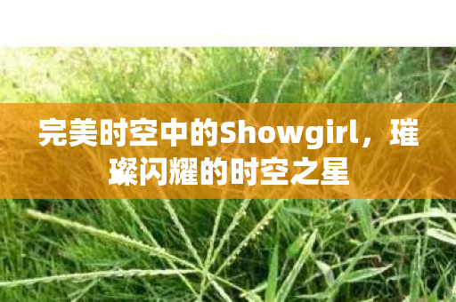 完美时空中的Showgirl,璀璨闪耀的时空之星 完美时空中的Showgirl,璀璨闪耀的时空之星