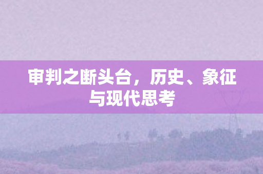 审判之断头台,历史、象征与现代思考 审判之断头台,历史、象征与现代思考